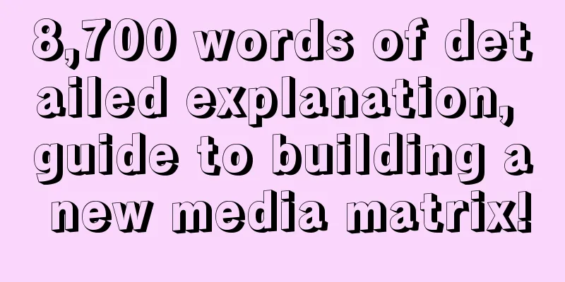 8,700 words of detailed explanation, guide to building a new media matrix!