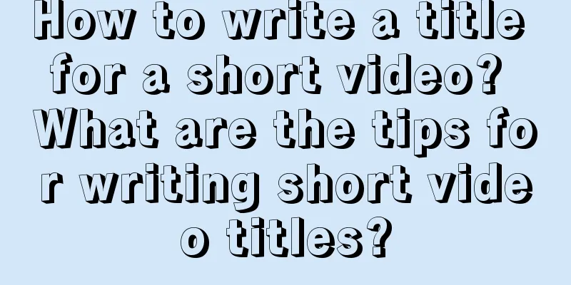 How to write a title for a short video? What are the tips for writing short video titles?