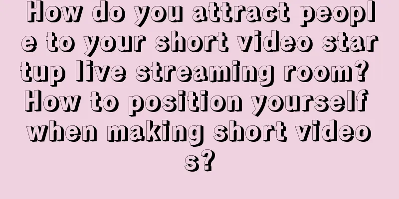 How do you attract people to your short video startup live streaming room? How to position yourself when making short videos?