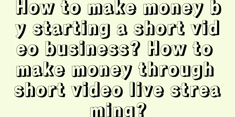 How to make money by starting a short video business? How to make money through short video live streaming?