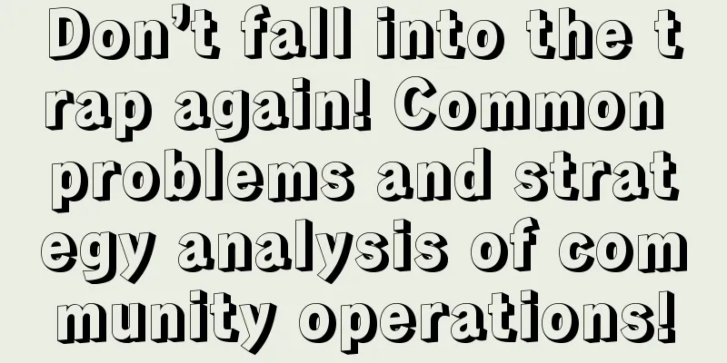 Don’t fall into the trap again! Common problems and strategy analysis of community operations!