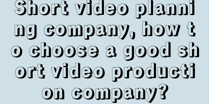 Short video planning company, how to choose a good short video production company?