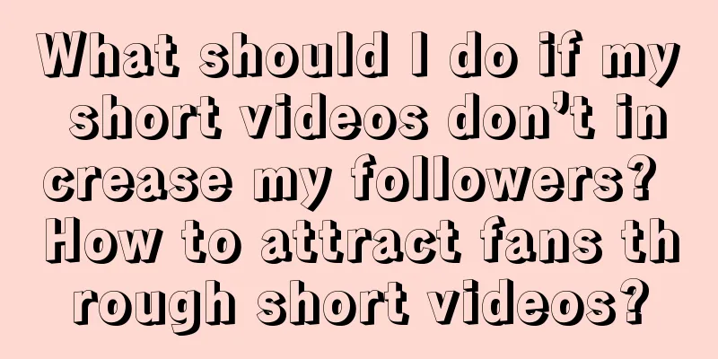 What should I do if my short videos don’t increase my followers? How to attract fans through short videos?