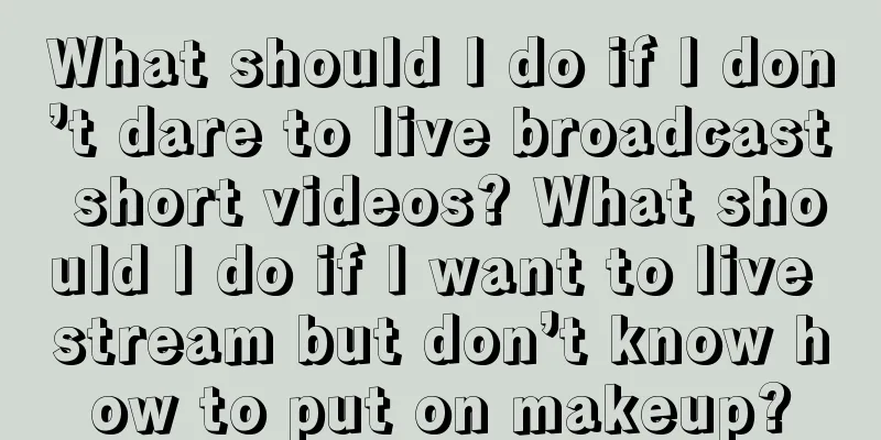 What should I do if I don’t dare to live broadcast short videos? What should I do if I want to live stream but don’t know how to put on makeup?