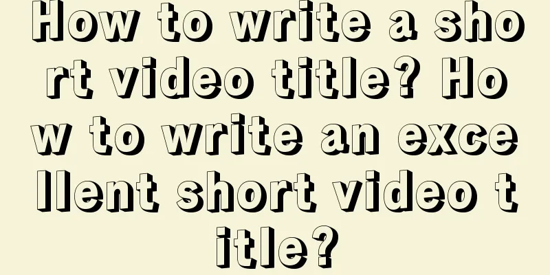 How to write a short video title? How to write an excellent short video title?