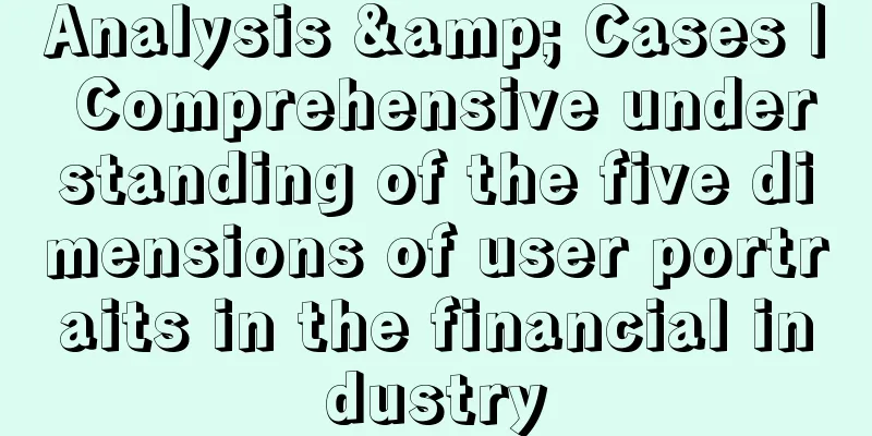 Analysis & Cases | Comprehensive understanding of the five dimensions of user portraits in the financial industry