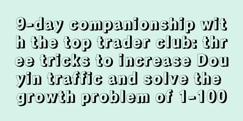 9-day companionship with the top trader club: three tricks to increase Douyin traffic and solve the growth problem of 1-100