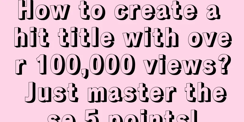 How to create a hit title with over 100,000 views? Just master these 5 points!