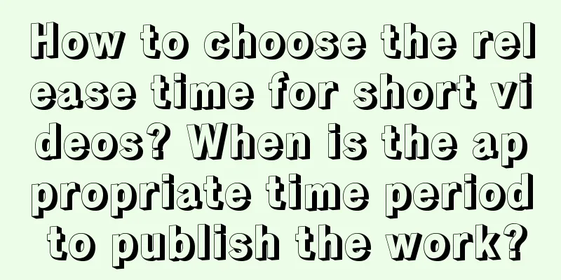 How to choose the release time for short videos? When is the appropriate time period to publish the work?