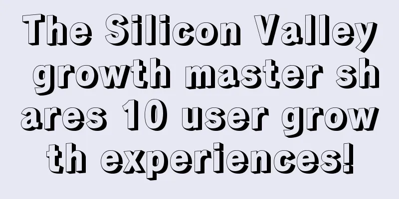 The Silicon Valley growth master shares 10 user growth experiences!