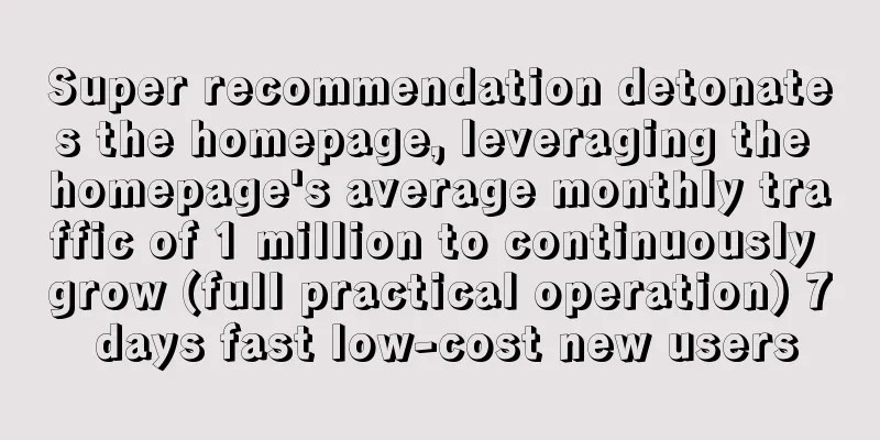 Super recommendation detonates the homepage, leveraging the homepage's average monthly traffic of 1 million to continuously grow (full practical operation) 7 days fast low-cost new users