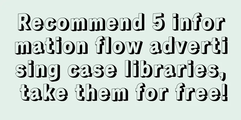 Recommend 5 information flow advertising case libraries, take them for free!