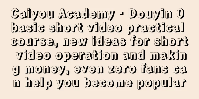 Caiyou Academy · Douyin 0 basic short video practical course, new ideas for short video operation and making money, even zero fans can help you become popular