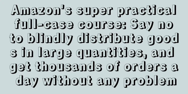 Amazon's super practical full-case course: Say no to blindly distribute goods in large quantities, and get thousands of orders a day without any problem