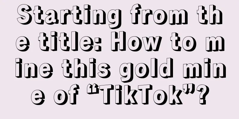 Starting from the title: How to mine this gold mine of “TikTok”?