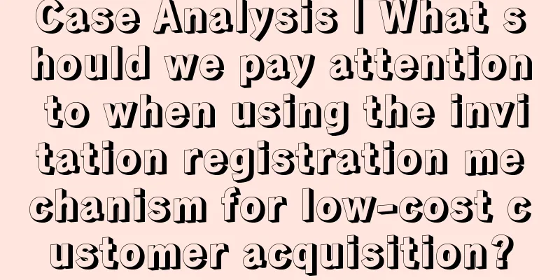 Case Analysis | What should we pay attention to when using the invitation registration mechanism for low-cost customer acquisition?