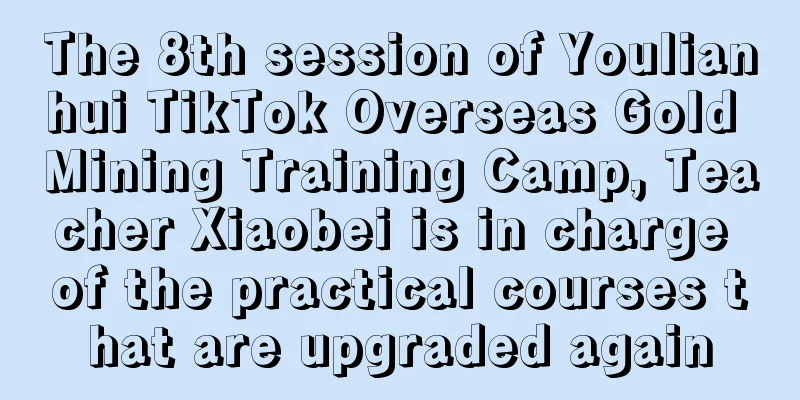 The 8th session of Youlianhui TikTok Overseas Gold Mining Training Camp, Teacher Xiaobei is in charge of the practical courses that are upgraded again