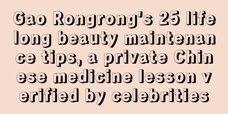 Gao Rongrong's 25 lifelong beauty maintenance tips, a private Chinese medicine lesson verified by celebrities