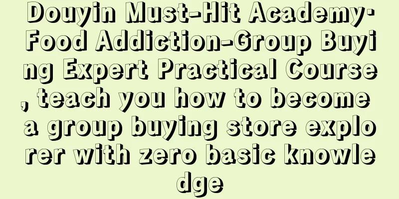 Douyin Must-Hit Academy·Food Addiction-Group Buying Expert Practical Course, teach you how to become a group buying store explorer with zero basic knowledge