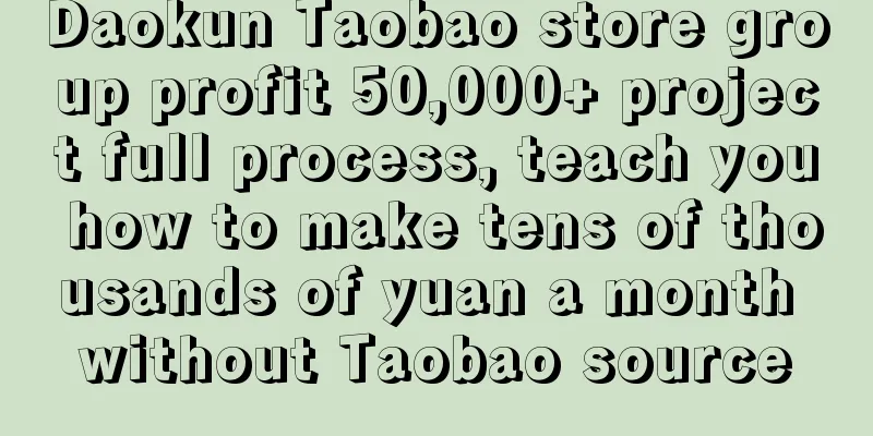 Daokun Taobao store group profit 50,000+ project full process, teach you how to make tens of thousands of yuan a month without Taobao source