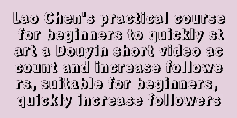 Lao Chen's practical course for beginners to quickly start a Douyin short video account and increase followers, suitable for beginners, quickly increase followers