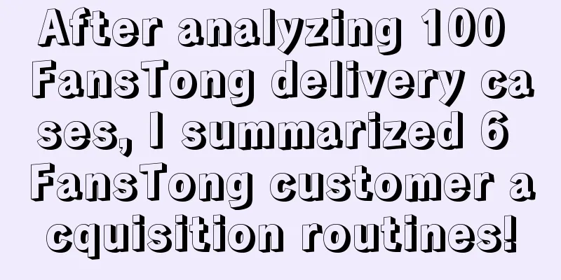 After analyzing 100 FansTong delivery cases, I summarized 6 FansTong customer acquisition routines!