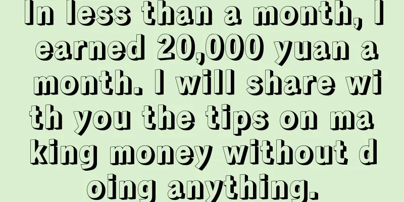 In less than a month, I earned 20,000 yuan a month. I will share with you the tips on making money without doing anything.