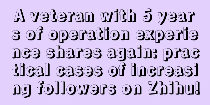 A veteran with 5 years of operation experience shares again: practical cases of increasing followers on Zhihu!