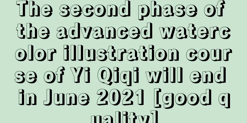 The second phase of the advanced watercolor illustration course of Yi Qiqi will end in June 2021 [good quality]