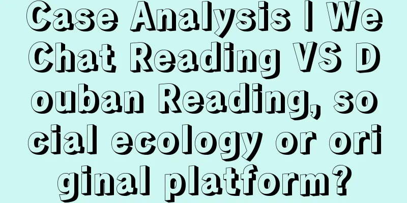 Case Analysis | WeChat Reading VS Douban Reading, social ecology or original platform?