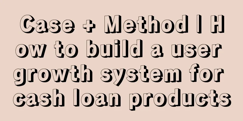 Case + Method | How to build a user growth system for cash loan products