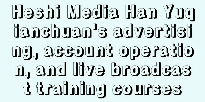 Heshi Media Han Yuqianchuan's advertising, account operation, and live broadcast training courses