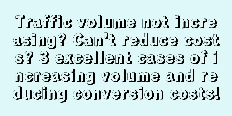 Traffic volume not increasing? Can’t reduce costs? 3 excellent cases of increasing volume and reducing conversion costs!