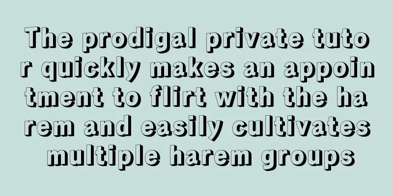 The prodigal private tutor quickly makes an appointment to flirt with the harem and easily cultivates multiple harem groups