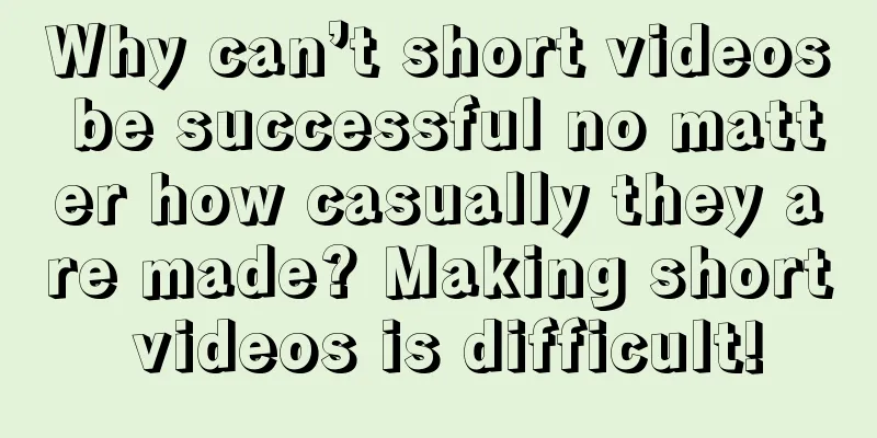 Why can’t short videos be successful no matter how casually they are made? Making short videos is difficult!