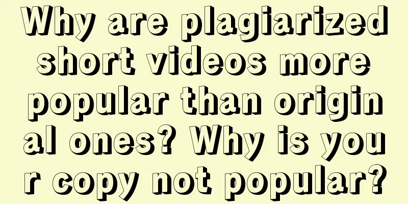 Why are plagiarized short videos more popular than original ones? Why is your copy not popular?