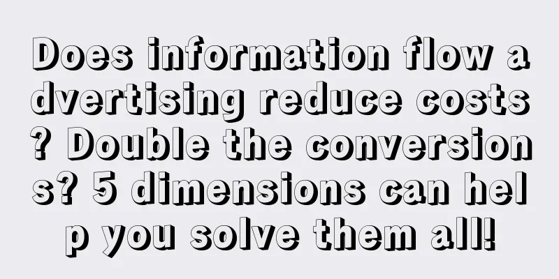 Does information flow advertising reduce costs? Double the conversions? 5 dimensions can help you solve them all!