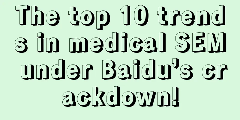 The top 10 trends in medical SEM under Baidu’s crackdown!