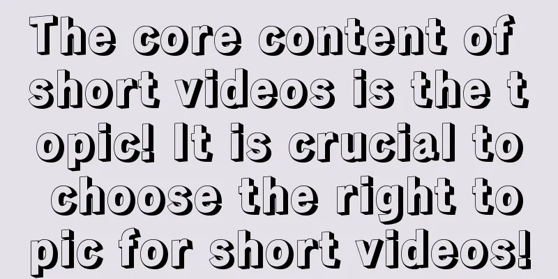 The core content of short videos is the topic! It is crucial to choose the right topic for short videos!