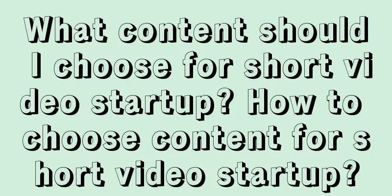 What content should I choose for short video startup? How to choose content for short video startup?