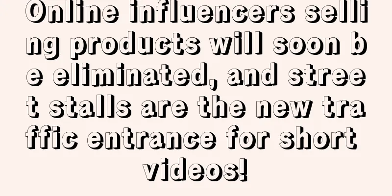 Online influencers selling products will soon be eliminated, and street stalls are the new traffic entrance for short videos!