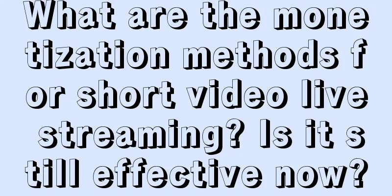 What are the monetization methods for short video live streaming? Is it still effective now?