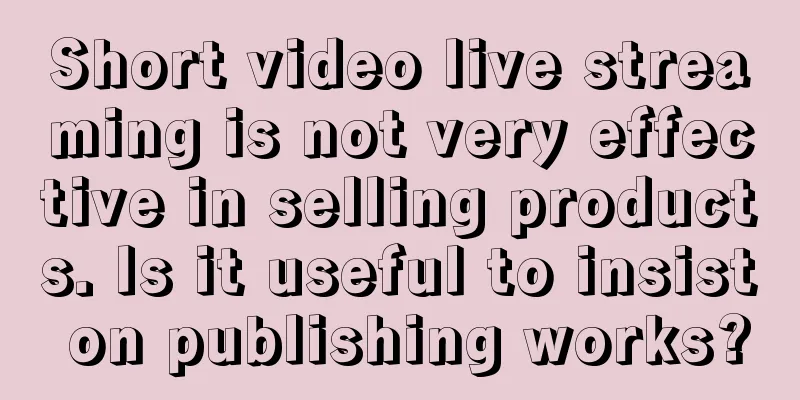 Short video live streaming is not very effective in selling products. Is it useful to insist on publishing works?