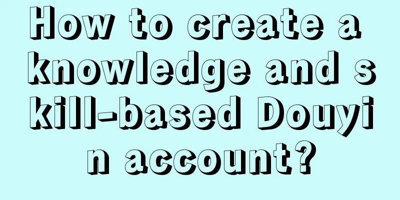 How to create a knowledge and skill-based Douyin account?