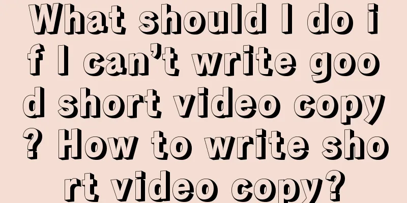 What should I do if I can’t write good short video copy? How to write short video copy?