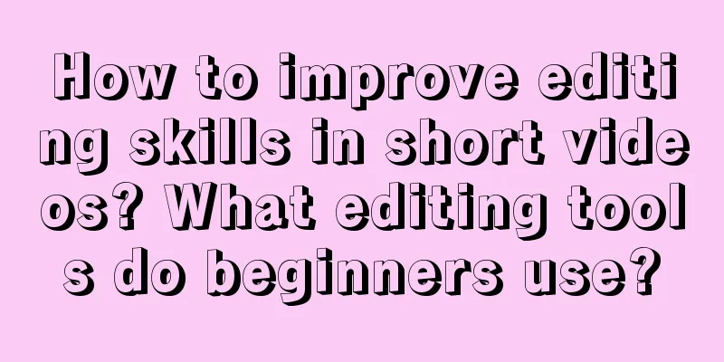 How to improve editing skills in short videos? What editing tools do beginners use?