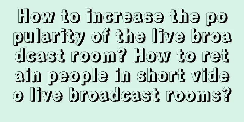 How to increase the popularity of the live broadcast room? How to retain people in short video live broadcast rooms?