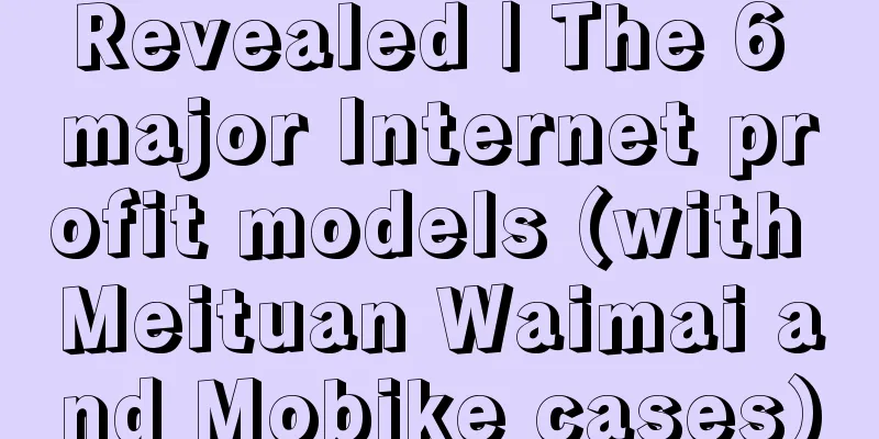 Revealed | The 6 major Internet profit models (with Meituan Waimai and Mobike cases)