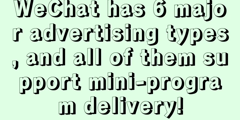 WeChat has 6 major advertising types, and all of them support mini-program delivery!