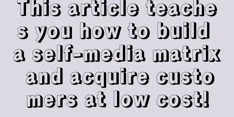 This article teaches you how to build a self-media matrix and acquire customers at low cost!